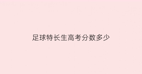 足球特长生高考分数多少(足球特长生高考分数多少及格)