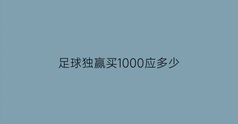 足球独赢买1000应多少(足球买独赢算不算让球)