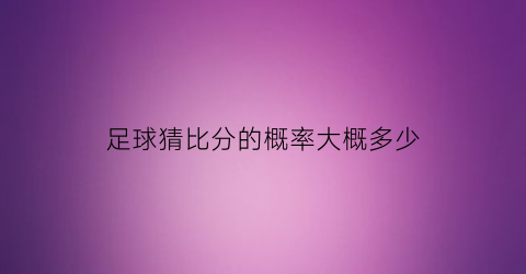 足球猜比分的概率大概多少(猜足球比分的一些个人技巧)