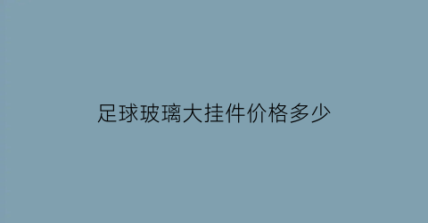 足球玻璃大挂件价格多少(足球挂件什么意思)