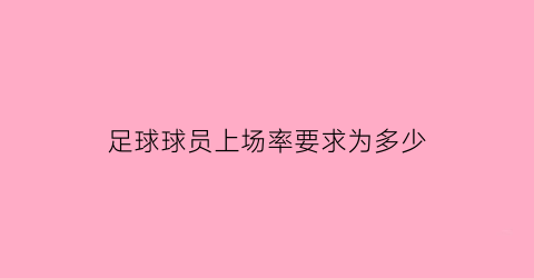 足球球员上场率要求为多少(足球比赛中上场人数)