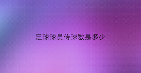 足球球员传球数是多少(足球传球最好的球员)