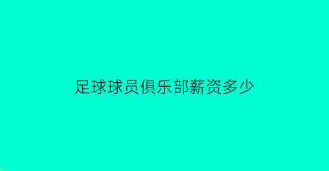 足球球员俱乐部薪资多少(足球球员俱乐部薪资多少)