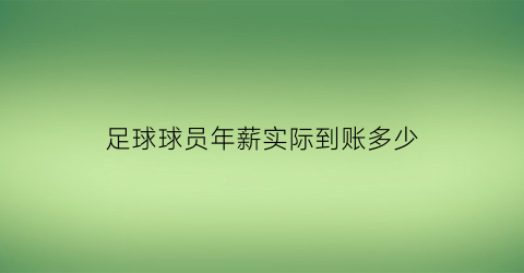 足球球员年薪实际到账多少(足球队员年薪)