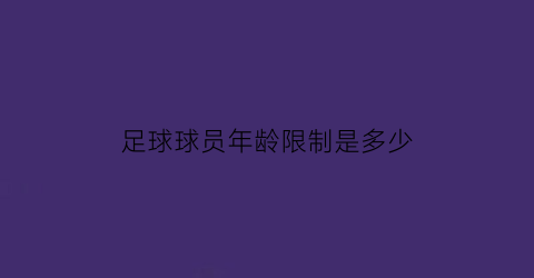 足球球员年龄限制是多少(足球球员年龄限制是多少岁)