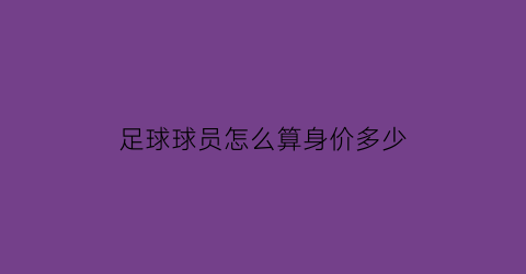 足球球员怎么算身价多少(足球球员身价表)