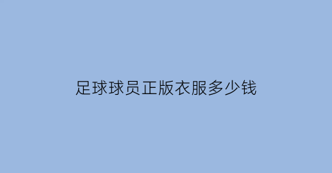 足球球员正版衣服多少钱(足球球员正版衣服多少钱一件)