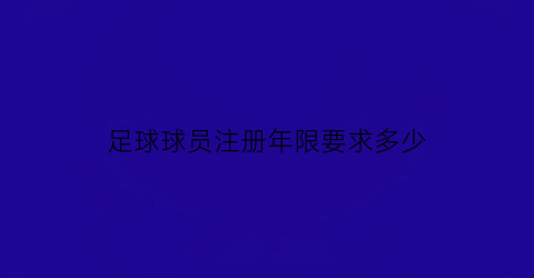 足球球员注册年限要求多少(足球球员注册年限要求多少岁以上)