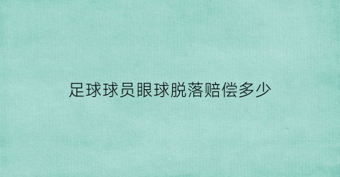 足球球员眼球脱落赔偿多少(足球球员眼球脱落赔偿多少钱)