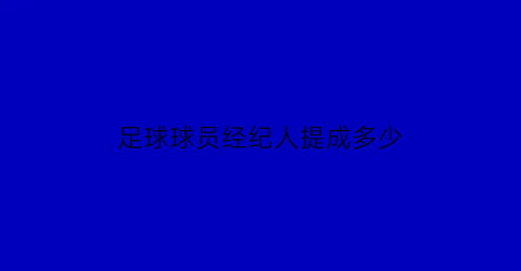 足球球员经纪人提成多少(足球经纪人有什么用)