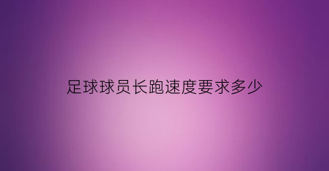 足球球员长跑速度要求多少(足球运动员跑动速度)