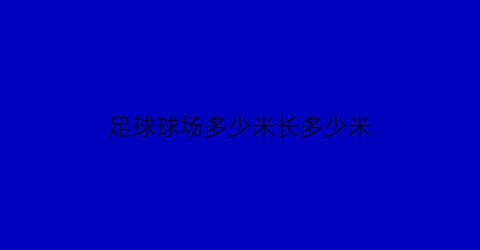 足球球场多少米长多少米(足球场是多少米乘多少米)