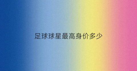 足球球星最高身价多少