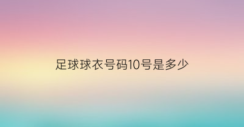 足球球衣号码10号是多少(足球衣服10号代表)