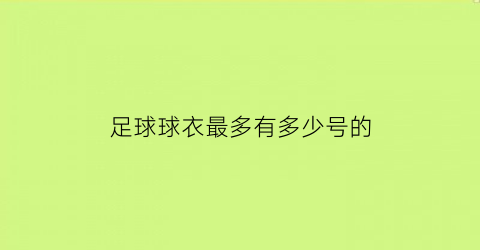 足球球衣最多有多少号的(足球球衣选哪个号码最好)