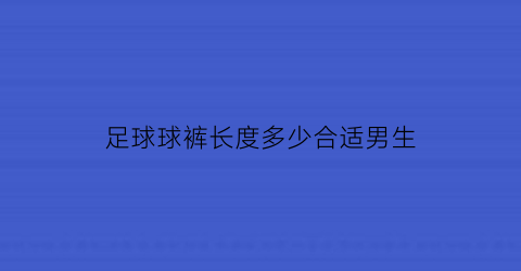 足球球裤长度多少合适男生(足球裤子)