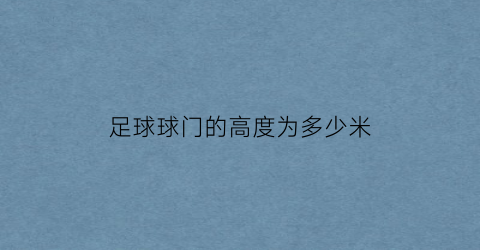 足球球门的高度为多少米(足球比赛球门的高度是多少)