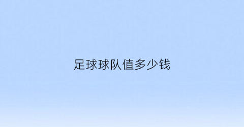 足球球队值多少钱(足球俱乐部值多少钱)