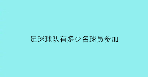 足球球队有多少名球员参加(足球球队有多少人)