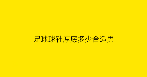 足球球鞋厚底多少合适男(底厚的足球鞋)