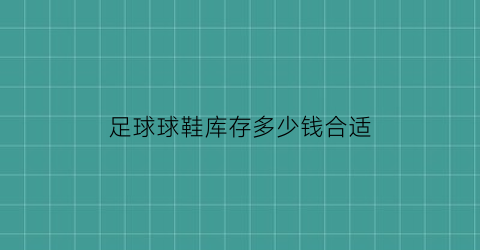 足球球鞋库存多少钱合适(足球鞋购买)