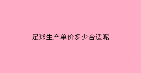 足球生产单价多少合适呢