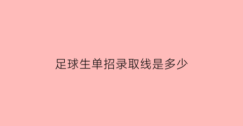 足球生单招录取线是多少(足球单招录取后都学什么专业)