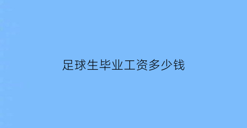 足球生毕业工资多少钱(足球生毕业工资多少钱一年)