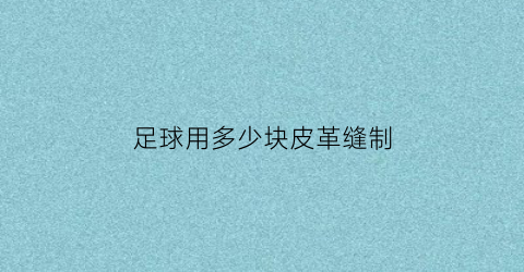 足球用多少块皮革缝制(足球的皮革是什么形状各有多少块)