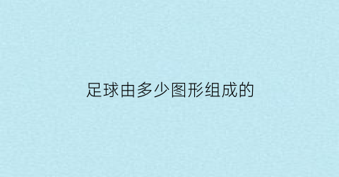 足球由多少图形组成的(足球是由几个五边形组成的)