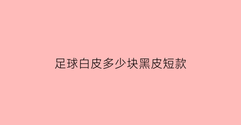 足球白皮多少块黑皮短款(足球的黑皮和白皮各有多少块)