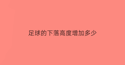 足球的下落高度增加多少(足球落地后弹起的高度是下落高度的80)