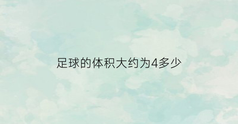 足球的体积大约为4多少(足球的体积大约为4多少立方厘米)