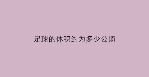 足球的体积约为多少公顷(一个足球的体积大约为07什么)