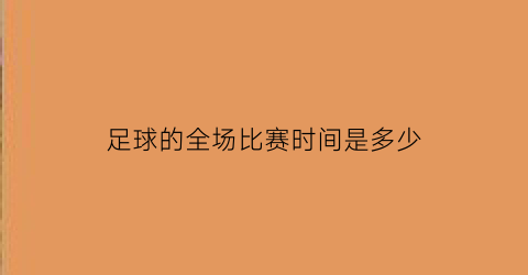 足球的全场比赛时间是多少(足球赛全场的比赛时间)