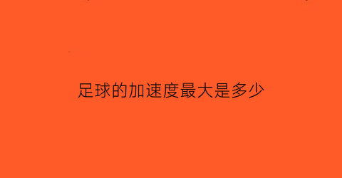 足球的加速度最大是多少(足球的加速度最大是多少米)