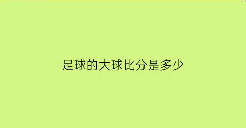 足球的大球比分是多少(足球大小球比例)