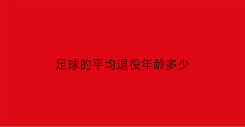 足球的平均退役年龄多少(足球的平均退役年龄多少啊)