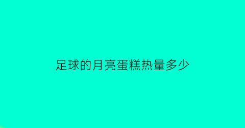 足球的月亮蛋糕热量多少(足球蛋糕制作视频教程)