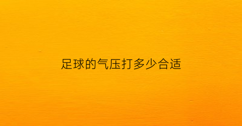 足球的气压打多少合适(足球标准气压是多少磅)