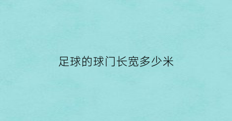 足球的球门长宽多少米(足球球门的长宽高各是什么呀)