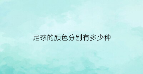 足球的颜色分别有多少种(足球的颜色是什么颜色的图片)