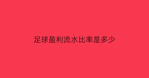 足球盈利流水比率是多少(足球盈利流水比率是多少啊)