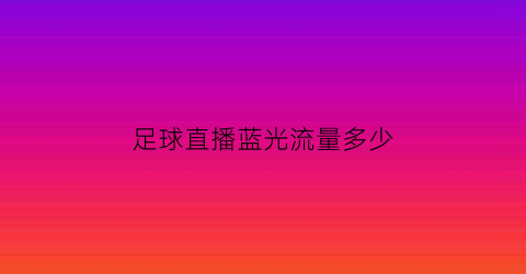 足球直播蓝光流量多少(蓝光直播app足球)