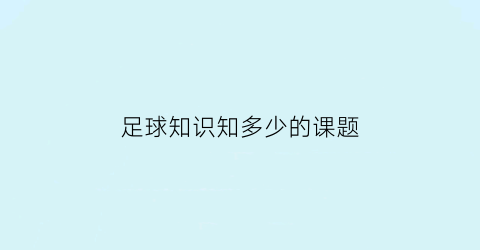 足球知识知多少的课题(足球课程内容)