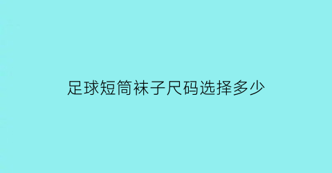 足球短筒袜子尺码选择多少(足球短筒袜子尺码选择多少)