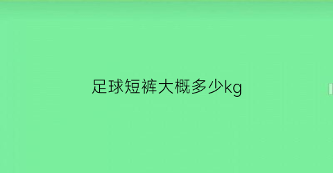 足球短裤大概多少kg(足球短裤为什么这么短)