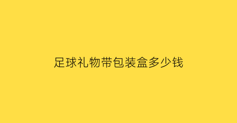 足球礼物带包装盒多少钱(足球礼物带包装盒多少钱一个)