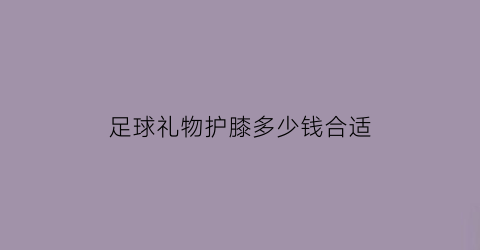 足球礼物护膝多少钱合适(买足球送的护具怎么用)