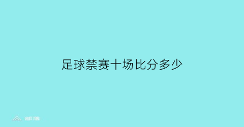 足球禁赛十场比分多少(足球禁赛十场比分多少场)